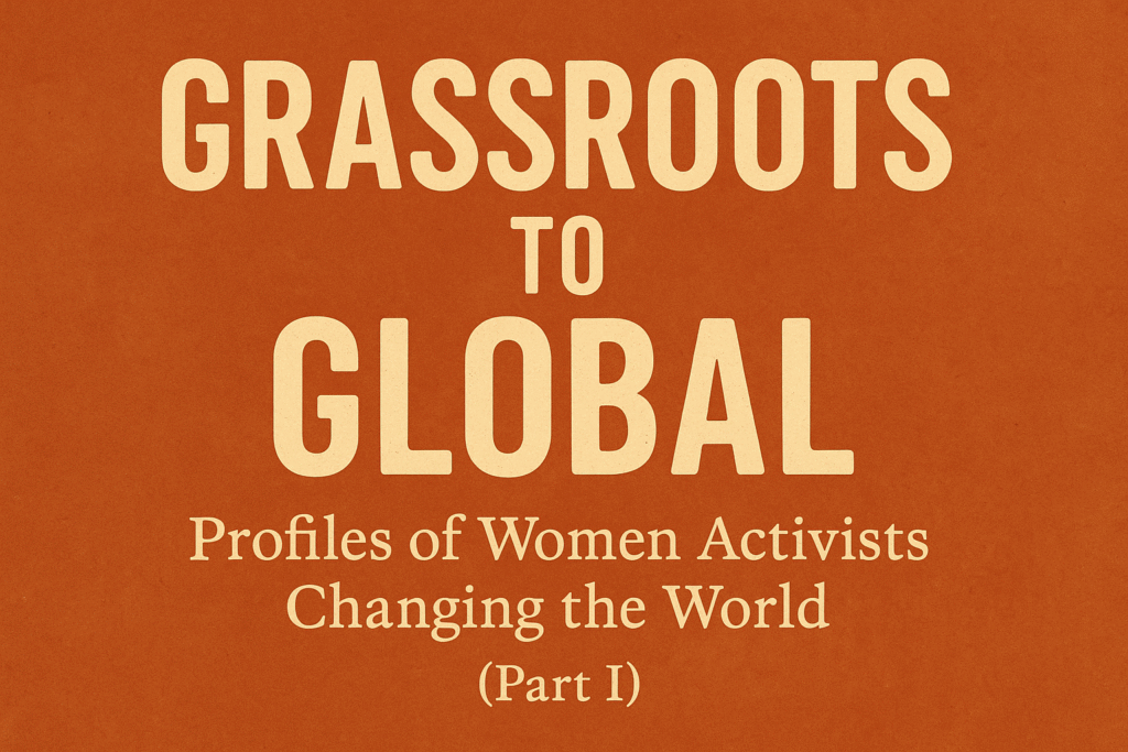 Grassroots to Global: Profiles of Women Activists Changing the World (Part I)